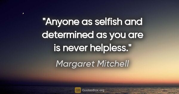 Margaret Mitchell quote: "Anyone as selfish and determined as you are is never helpless."