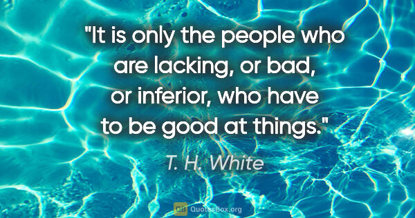 T. H. White quote: "It is only the people who are lacking, or bad, or inferior,..."