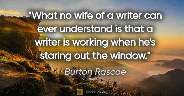 Burton Rascoe quote: "What no wife of a writer can ever understand is that a writer..."