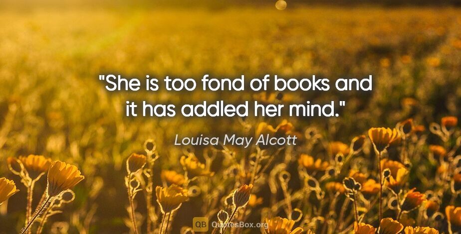 Louisa May Alcott quote: "She is too fond of books and it has addled her mind."