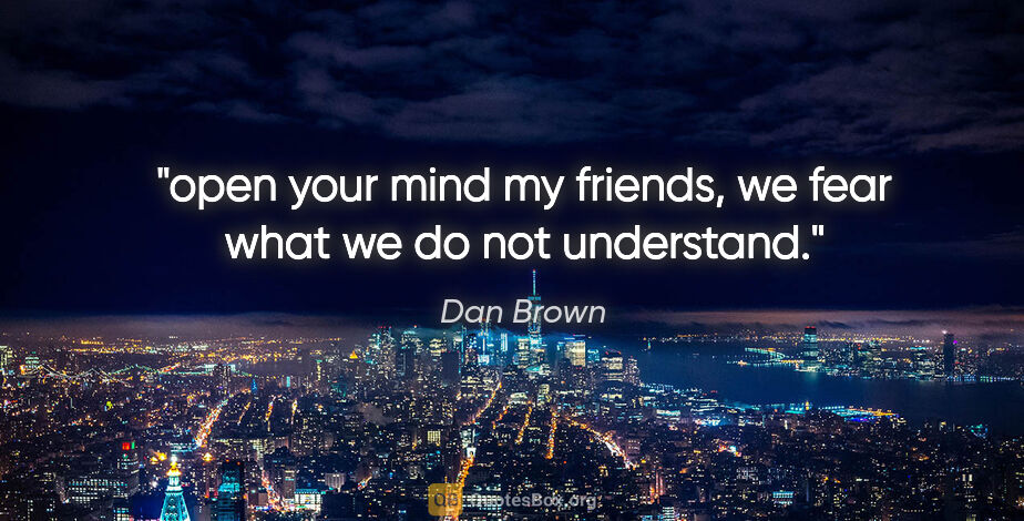 Dan Brown quote: "open your mind my friends, we fear what we do not understand."