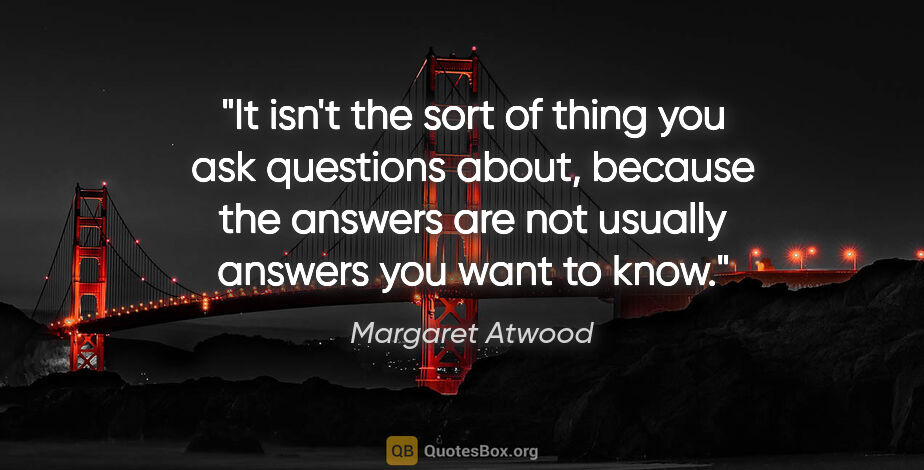 Margaret Atwood quote: "It isn't the sort of thing you ask questions about, because..."