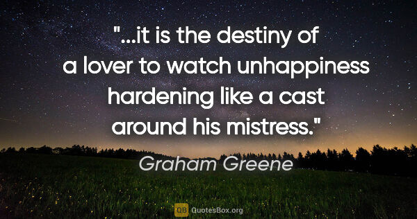 Graham Greene quote: "it is the destiny of a lover to watch unhappiness hardening..."