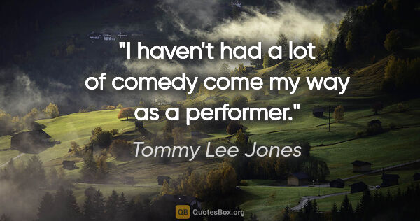 Tommy Lee Jones quote: "I haven't had a lot of comedy come my way as a performer."