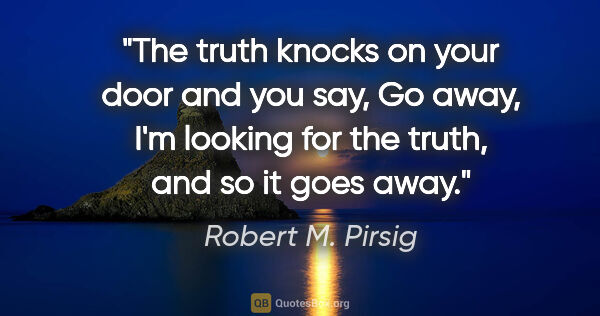 Robert M. Pirsig quote: "The truth knocks on your door and you say, "Go away, I'm..."