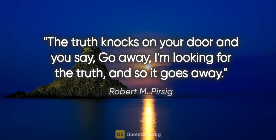 Robert M. Pirsig quote: "The truth knocks on your door and you say, "Go away, I'm..."