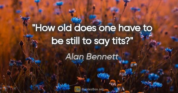 Alan Bennett quote: "How old does one have to be still to say tits?"