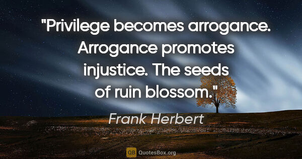 Frank Herbert quote: "Privilege becomes arrogance. Arrogance promotes injustice. The..."