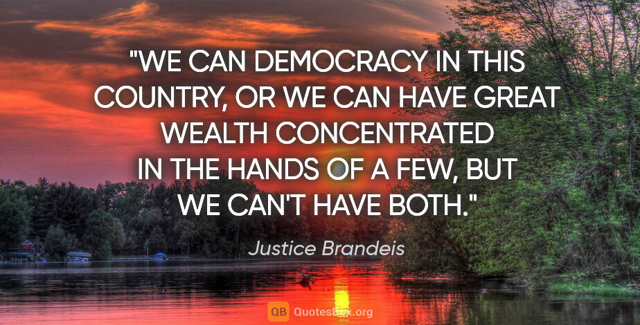 Justice Brandeis quote: "WE CAN DEMOCRACY IN THIS COUNTRY, OR WE CAN HAVE GREAT WEALTH..."