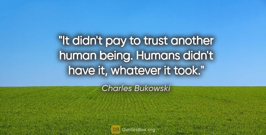 Charles Bukowski quote: "It didn't pay to trust another human being. Humans didn't have..."
