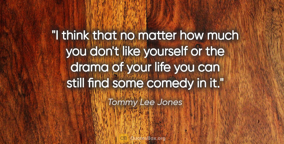 Tommy Lee Jones quote: "I think that no matter how much you don't like yourself or the..."