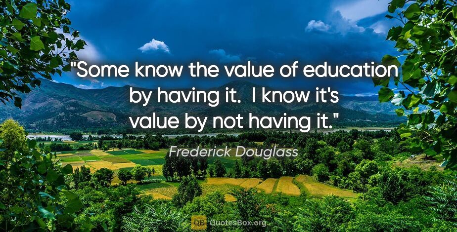 Frederick Douglass quote: "Some know the value of education by having it.  I know it's..."