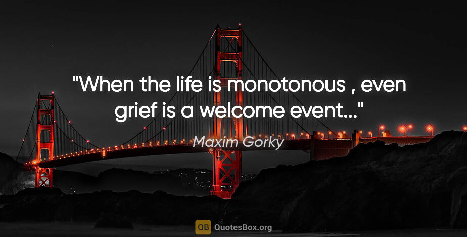Maxim Gorky quote: "When the life is monotonous , even grief is a welcome event..."