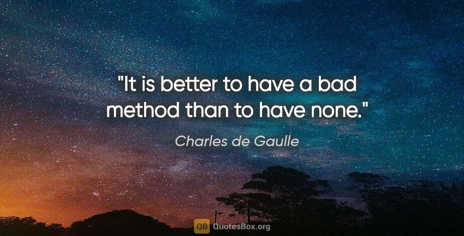 Charles de Gaulle quote: "It is better to have a bad method than to have none."