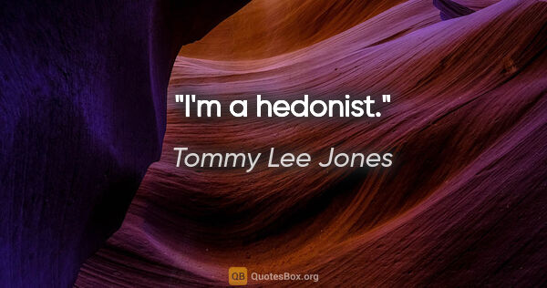 Tommy Lee Jones quote: "I'm a hedonist."