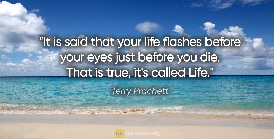 Terry Prachett quote: "It is said that your life flashes before your eyes just before..."