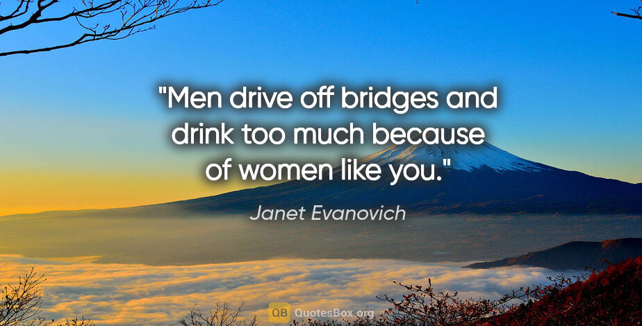 Janet Evanovich quote: "Men drive off bridges and drink too much because of women like..."