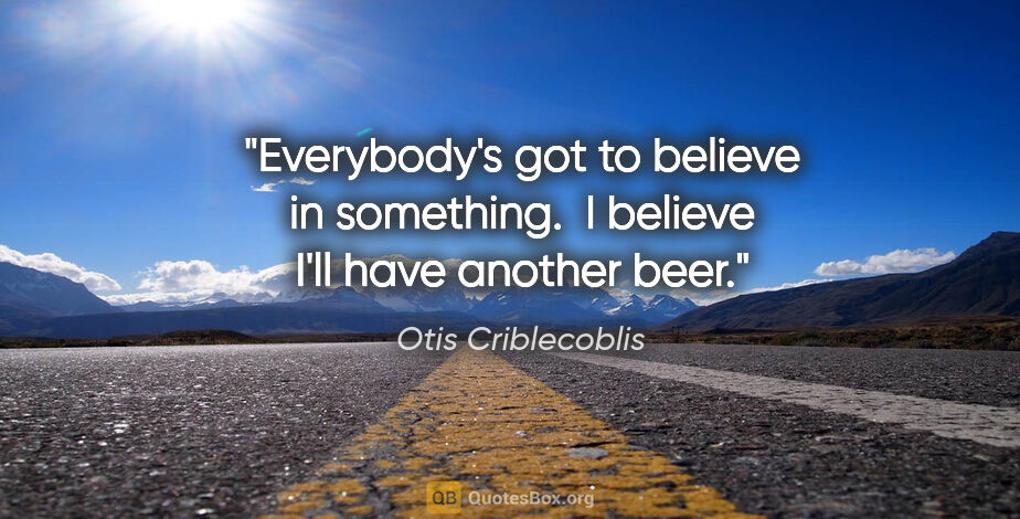 Otis Criblecoblis quote: "Everybody's got to believe in something.  I believe I'll have..."