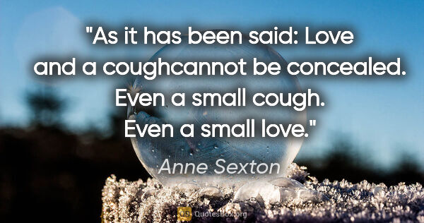 Anne Sexton quote: "As it has been said: Love and a coughcannot be concealed. Even..."