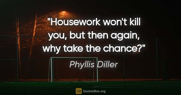 Phyllis Diller quote: "Housework won't kill you, but then again, why take the chance?"