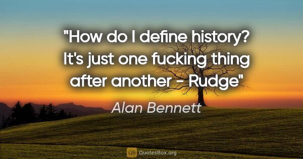 Alan Bennett quote: "How do I define history? It's just one fucking thing after..."