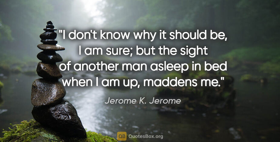 Jerome K. Jerome quote: "I don't know why it should be, I am sure; but the sight of..."