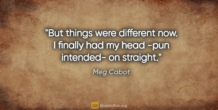 Meg Cabot quote: "But things were different now. I finally had my head -pun..."