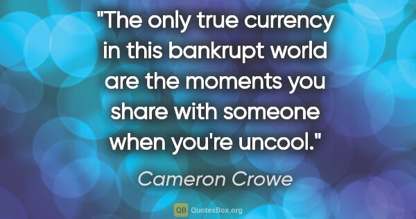Cameron Crowe quote: "The only true currency in this bankrupt world are the moments..."