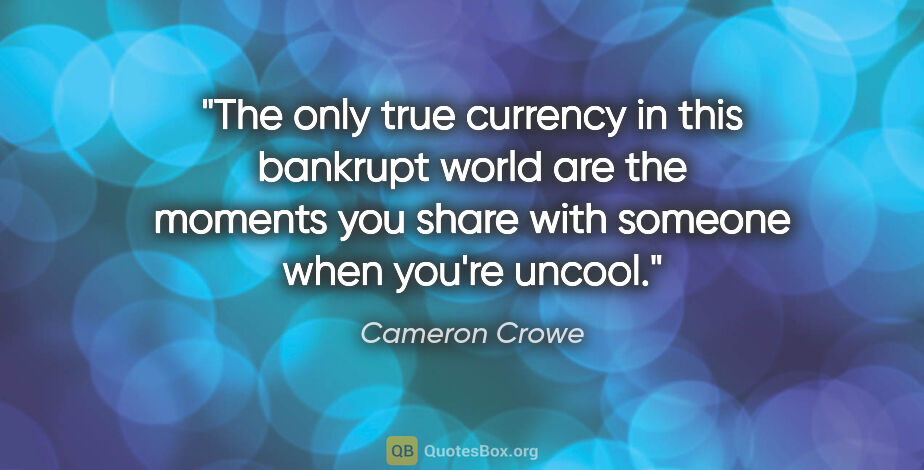 Cameron Crowe quote: "The only true currency in this bankrupt world are the moments..."