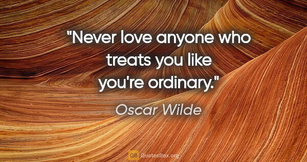 Oscar Wilde quote: "Never love anyone who treats you like you're ordinary."