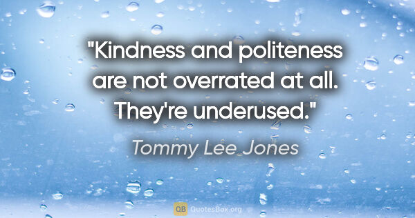 Tommy Lee Jones quote: "Kindness and politeness are not overrated at all. They're..."