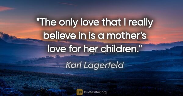 Karl Lagerfeld quote: "The only love that I really believe in is a mother’s love for..."
