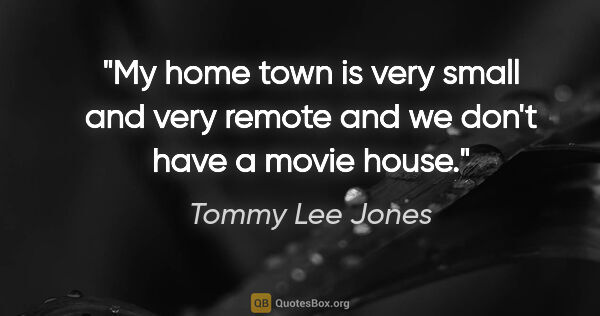 Tommy Lee Jones quote: "My home town is very small and very remote and we don't have a..."