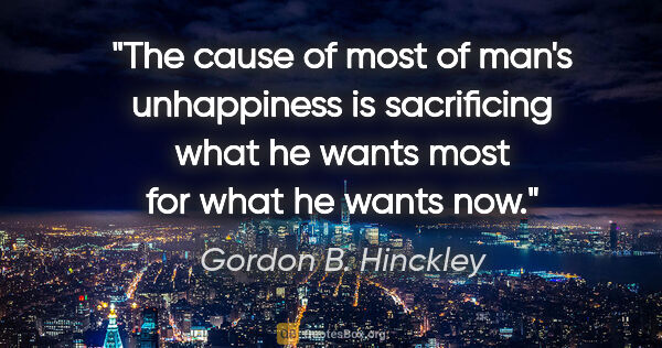 Gordon B. Hinckley quote: "The cause of most of man's unhappiness is sacrificing what he..."