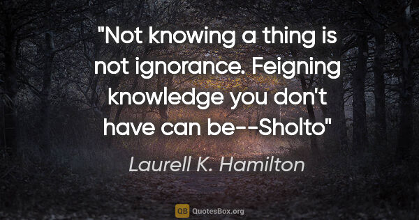Laurell K. Hamilton quote: "Not knowing a thing is not ignorance. Feigning knowledge you..."