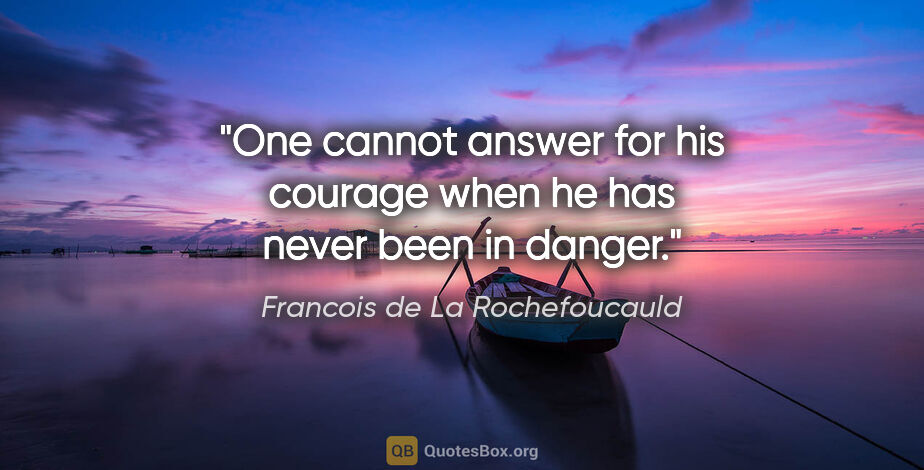 Francois de La Rochefoucauld quote: "One cannot answer for his courage when he has never been in..."