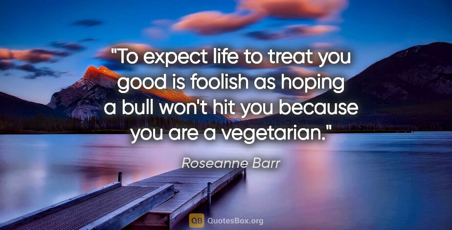Roseanne Barr quote: "To expect life to treat you good is foolish as hoping a bull..."