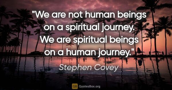 Stephen Covey quote: "We are not human beings on a spiritual journey. We are..."