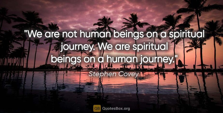Stephen Covey quote: "We are not human beings on a spiritual journey. We are..."