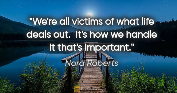 Nora Roberts quote: "We're all victims of what life deals out.  It's how we handle..."