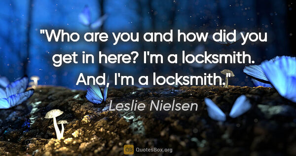 Leslie Nielsen quote: "Who are you and how did you get in here?" "I'm a locksmith...."