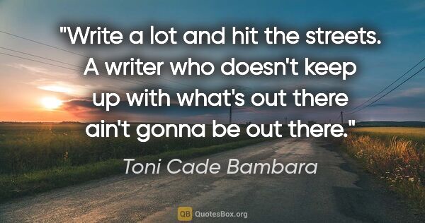 Toni Cade Bambara quote: "Write a lot and hit the streets. A writer who doesn't keep up..."