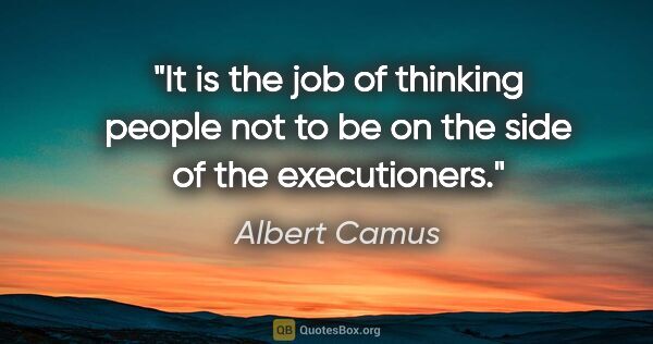 Albert Camus quote: "It is the job of thinking people not to be on the side of the..."