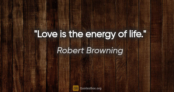 Robert Browning quote: "Love is the energy of life."