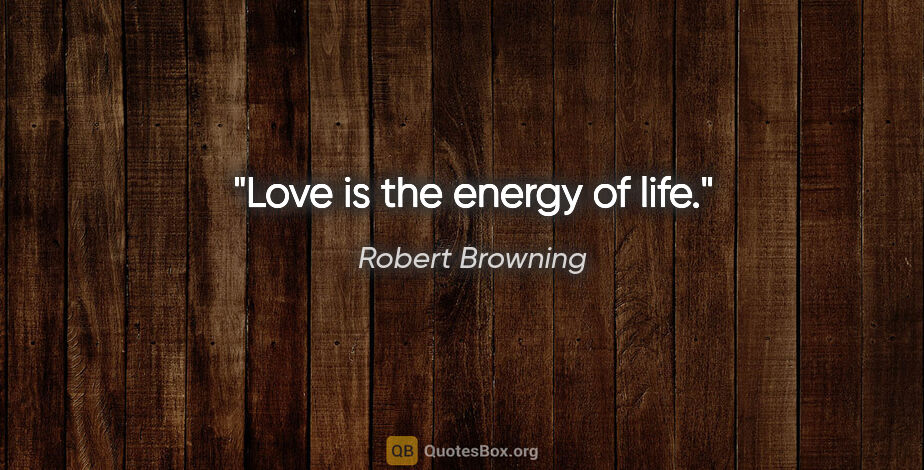 Robert Browning quote: "Love is the energy of life."