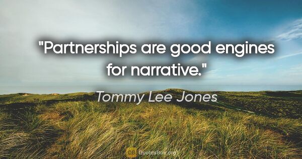 Tommy Lee Jones quote: "Partnerships are good engines for narrative."