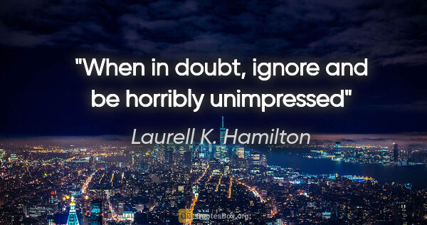 Laurell K. Hamilton quote: "When in doubt, ignore and be horribly unimpressed"