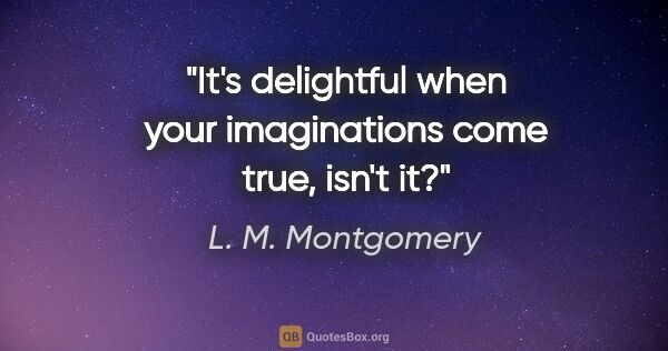 L. M. Montgomery quote: "It's delightful when your imaginations come true, isn't it?"