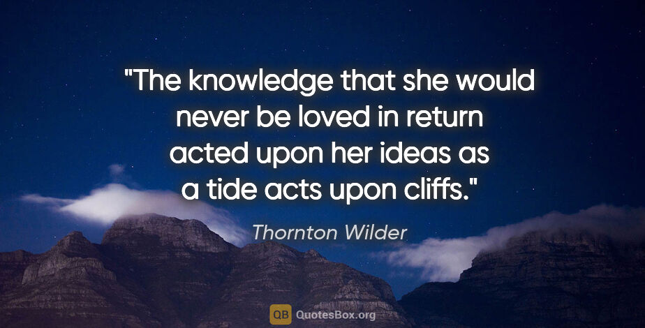 Thornton Wilder quote: "The knowledge that she would never be loved in return acted..."