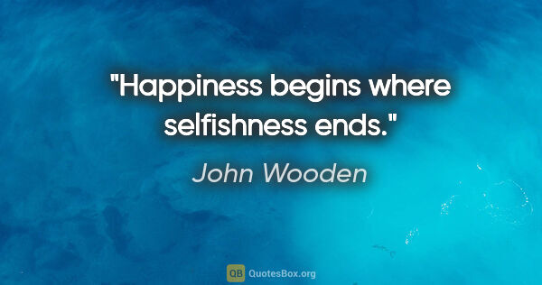 John Wooden quote: "Happiness begins where selfishness ends."